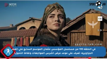 في الحلقة 195 من مسلسل المؤسس عثمان الموسم السابع على الفجر الجزائرية: تعرف على موعد عرض أشرس المواجهات ونقاط التحول!
